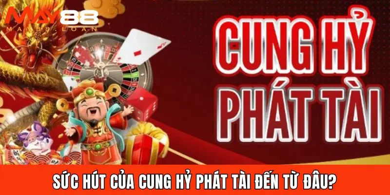 Sức hút của Cung Hỷ Phát Tài đến từ đâu?